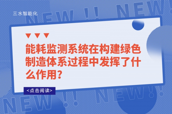 能耗監(jiān)測系統(tǒng)在構(gòu)建綠色制造體系過程中發(fā)揮了什么作用？
